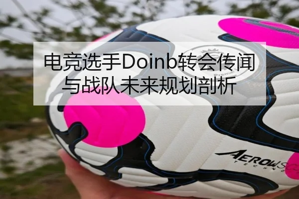 电竞选手Doinb转会传闻与战队未来规划剖析（huayuyule）